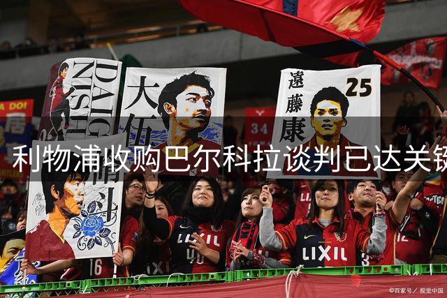利物浦收购巴尔科拉谈判已达关键阶段 高层全面介入