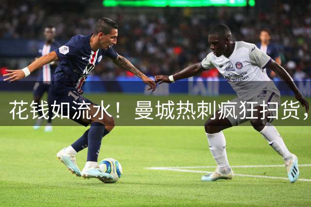 花钱如流水！曼城热刺疯狂扫货，高额转会成本最终要球迷买单？